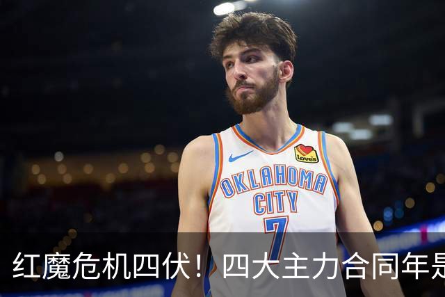 红魔危机四伏！四大主力合同年是喜是忧？