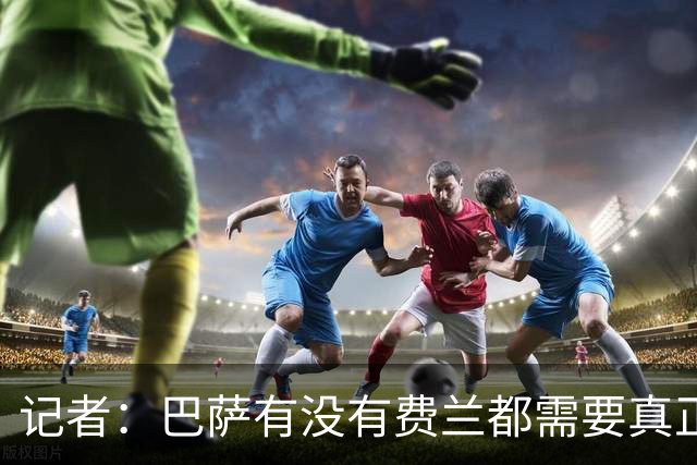 记者：巴萨有没有费兰都需要真正的9号，他去巴黎也只是替补